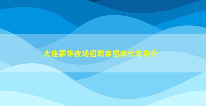 大连豪华夜场招聘亲招亲代非中介